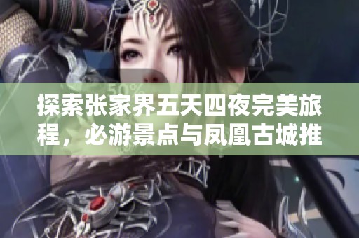 探索张家界五天四夜完美旅程，必游景点与凤凰古城推荐