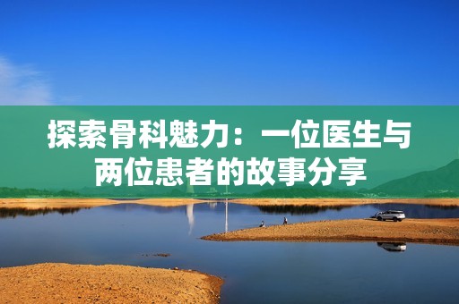 探索骨科魅力：一位医生与两位患者的故事分享
