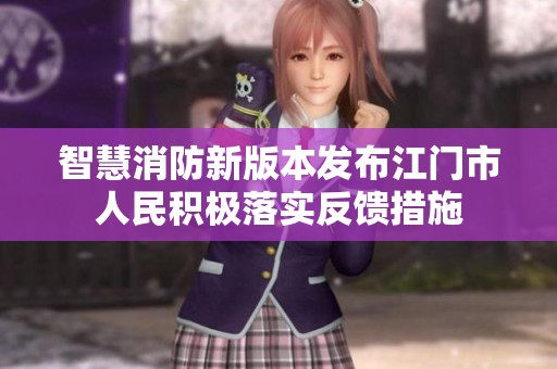 智慧消防新版本发布江门市人民积极落实反馈措施