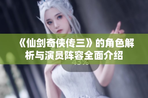 《仙剑奇侠传三》的角色解析与演员阵容全面介绍