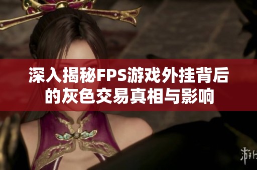 深入揭秘FPS游戏外挂背后的灰色交易真相与影响