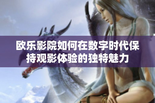 欧乐影院如何在数字时代保持观影体验的独特魅力