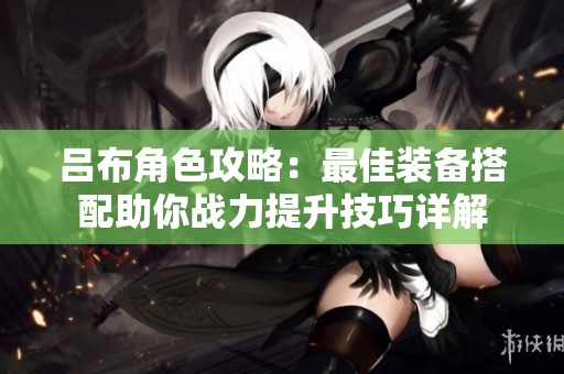 吕布角色攻略：最佳装备搭配助你战力提升技巧详解