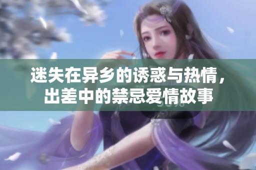 迷失在异乡的诱惑与热情，出差中的禁忌爱情故事