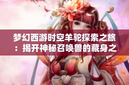 梦幻西游时空羊驼探索之旅：揭开神秘召唤兽的藏身之处