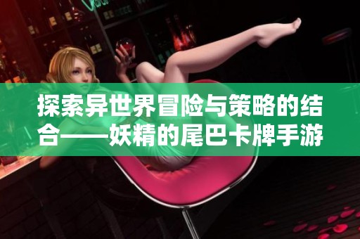 探索异世界冒险与策略的结合——妖精的尾巴卡牌手游详解