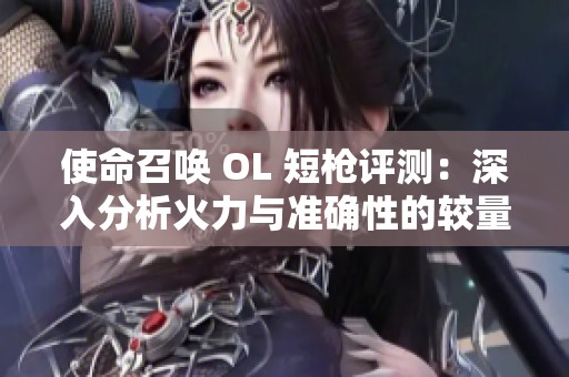 使命召唤 OL 短枪评测：深入分析火力与准确性的较量