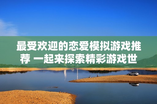 最受欢迎的恋爱模拟游戏推荐 一起来探索精彩游戏世界