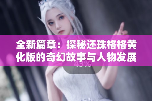 全新篇章：探秘还珠格格黄化版的奇幻故事与人物发展