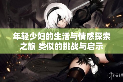 年轻少妇的生活与情感探索之旅 类似的挑战与启示