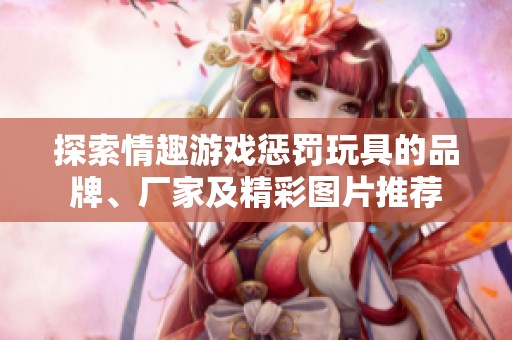 探索情趣游戏惩罚玩具的品牌、厂家及精彩图片推荐