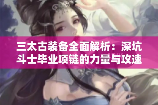 三太古装备全面解析：深坑斗士毕业项链的力量与攻速细节分析