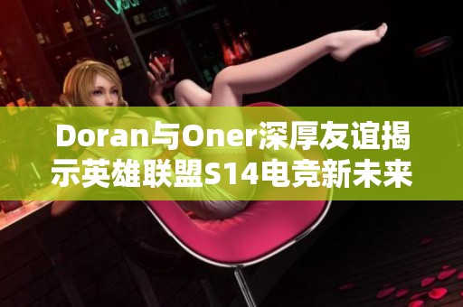 Doran与Oner深厚友谊揭示英雄联盟S14电竞新未来