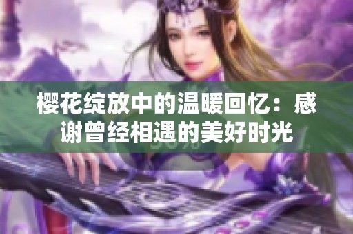 樱花绽放中的温暖回忆：感谢曾经相遇的美好时光