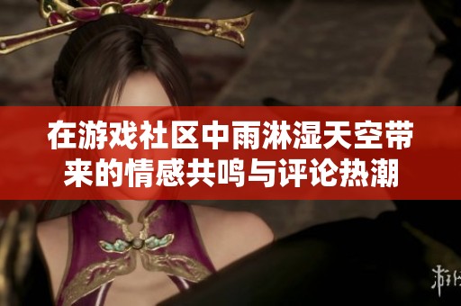 在游戏社区中雨淋湿天空带来的情感共鸣与评论热潮