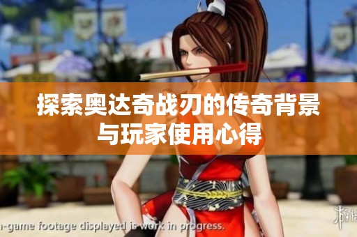 探索奥达奇战刃的传奇背景与玩家使用心得