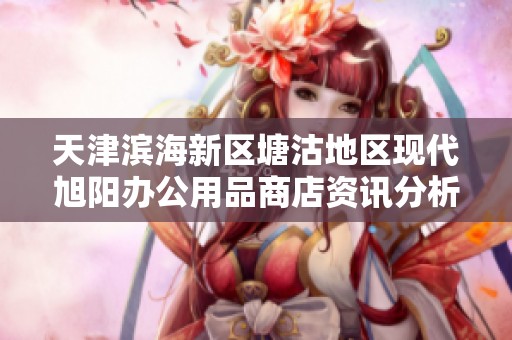 天津滨海新区塘沽地区现代旭阳办公用品商店资讯分析与查询
