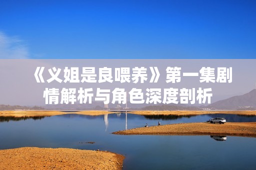 《义姐是良喂养》第一集剧情解析与角色深度剖析