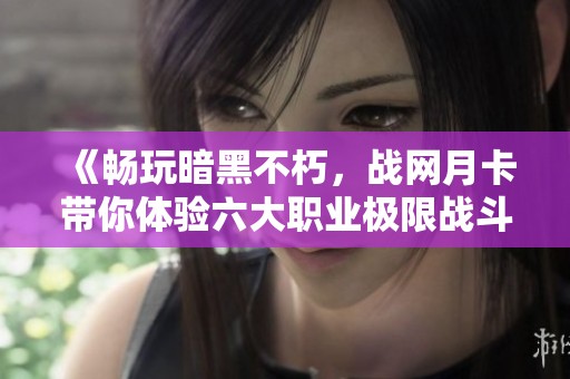 《畅玩暗黑不朽，战网月卡带你体验六大职业极限战斗乐趣》