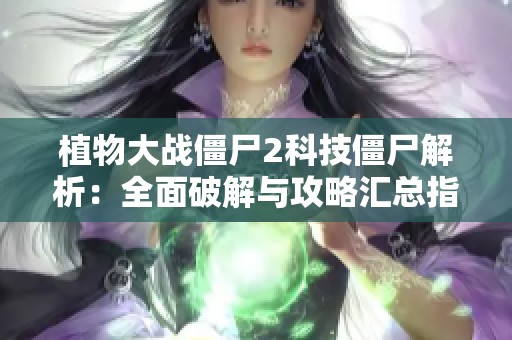 植物大战僵尸2科技僵尸解析：全面破解与攻略汇总指南