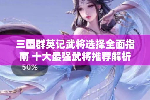 三国群英记武将选择全面指南 十大最强武将推荐解析
