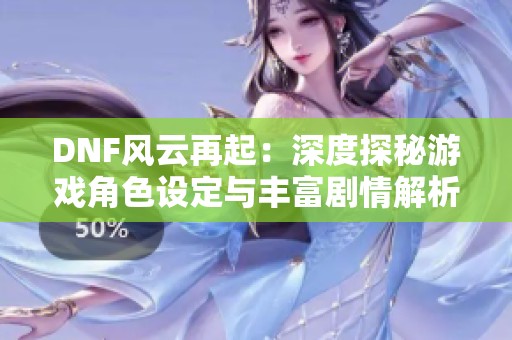 DNF风云再起：深度探秘游戏角色设定与丰富剧情解析