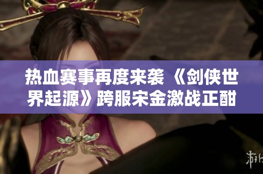 热血赛事再度来袭 《剑侠世界起源》跨服宋金激战正酣