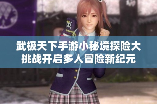武极天下手游小秘境探险大挑战开启多人冒险新纪元
