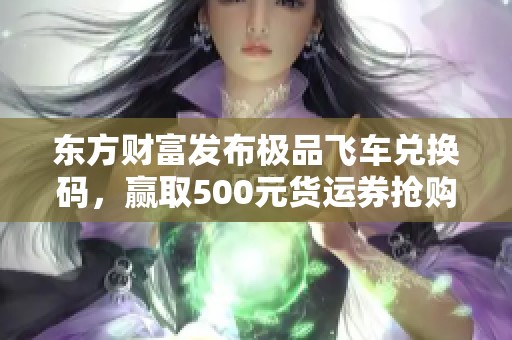 东方财富发布极品飞车兑换码，赢取500元货运券抢购优惠