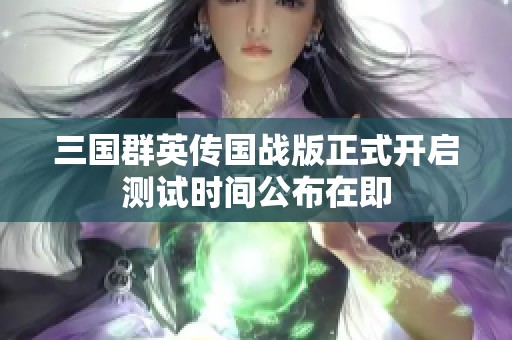 三国群英传国战版正式开启测试时间公布在即