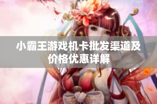 小霸王游戏机卡批发渠道及价格优惠详解