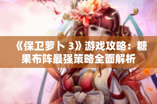 《保卫萝卜 3》游戏攻略：糖果布阵最强策略全面解析