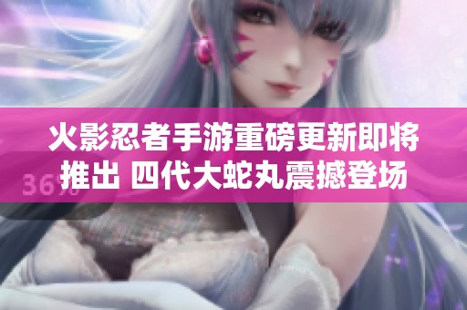 火影忍者手游重磅更新即将推出 四代大蛇丸震撼登场