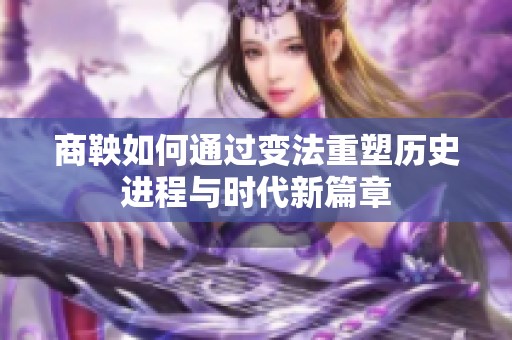 商鞅如何通过变法重塑历史进程与时代新篇章