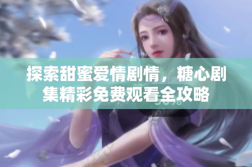 探索甜蜜爱情剧情，糖心剧集精彩免费观看全攻略