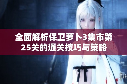 全面解析保卫萝卜3集市第25关的通关技巧与策略