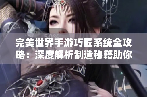 完美世界手游巧匠系统全攻略：深度解析制造秘籍助你快速提升实力