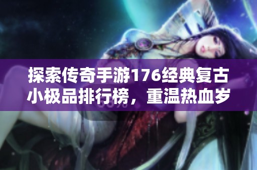 探索传奇手游176经典复古小极品排行榜，重温热血岁月