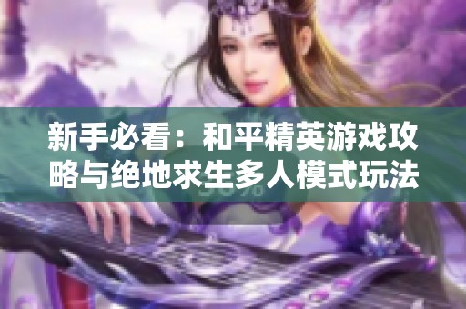 新手必看：和平精英游戏攻略与绝地求生多人模式玩法解析