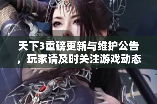 天下3重磅更新与维护公告，玩家请及时关注游戏动态