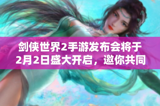 剑侠世界2手游发布会将于2月2日盛大开启，邀你共同体验武侠魅力