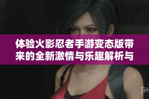 体验火影忍者手游变态版带来的全新激情与乐趣解析与分享
