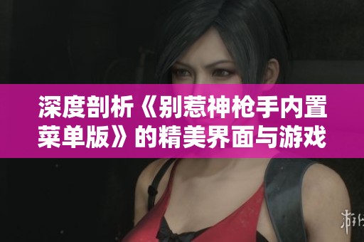 深度剖析《别惹神枪手内置菜单版》的精美界面与游戏体验