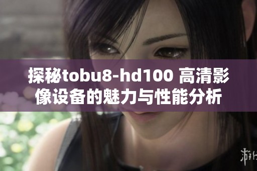 探秘tobu8-hd100 高清影像设备的魅力与性能分析