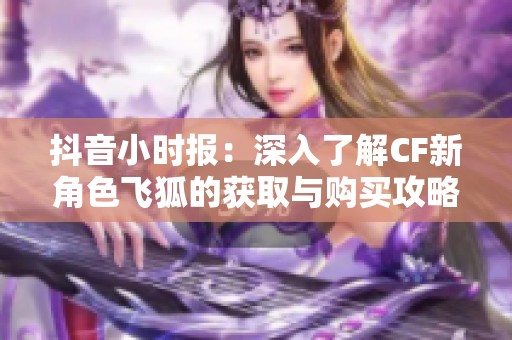 抖音小时报：深入了解CF新角色飞狐的获取与购买攻略