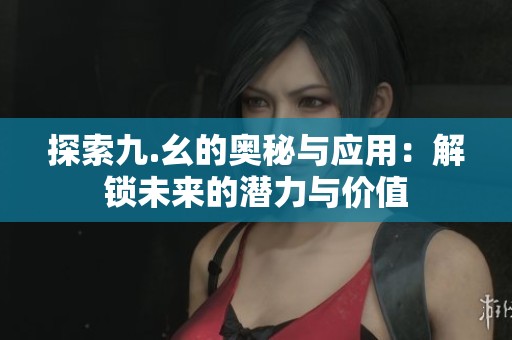 探索九.幺的奥秘与应用：解锁未来的潜力与价值