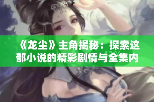 《龙尘》主角揭秘：探索这部小说的精彩剧情与全集内容