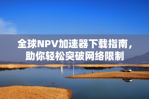 全球NPV加速器下载指南，助你轻松突破网络限制