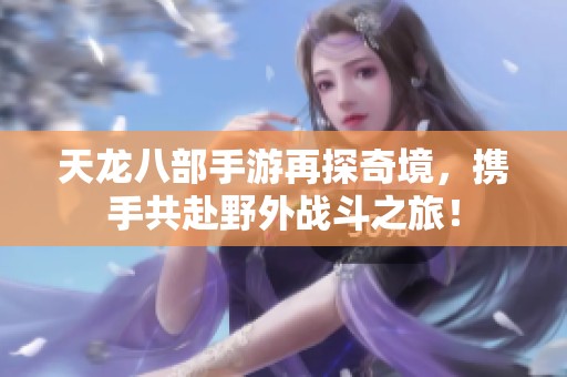 天龙八部手游再探奇境，携手共赴野外战斗之旅！