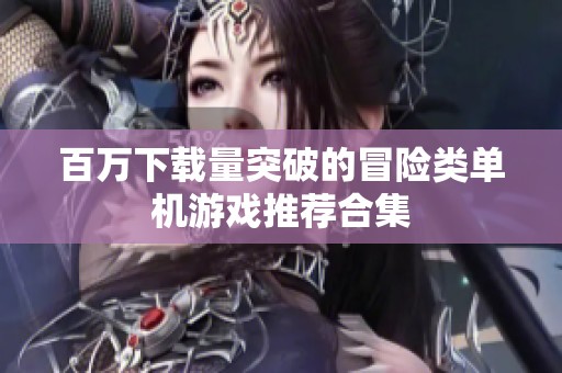 百万下载量突破的冒险类单机游戏推荐合集